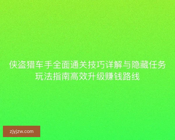 侠盗猎车手全面通关技巧详解与隐藏任务玩法指南高效升级赚钱路线