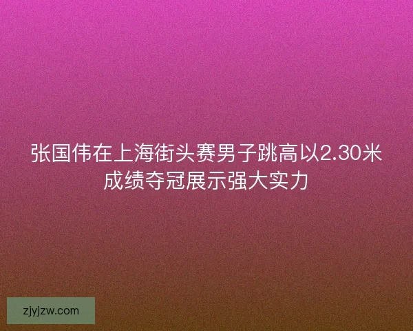 张国伟在上海街头赛男子跳高以2.30米成绩夺冠展示强大实力
