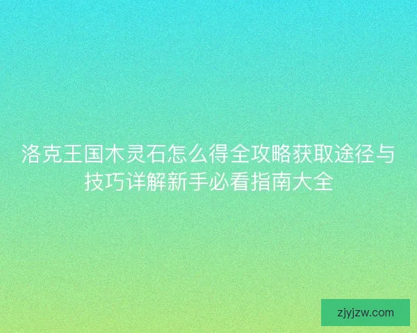 洛克王国木灵石怎么得全攻略获取途径与技巧详解新手必看指南大全