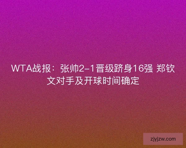 WTA战报：张帅2-1晋级跻身16强 郑钦文对手及开球时间确定