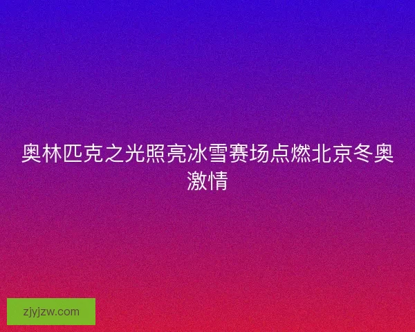 奥林匹克之光照亮冰雪赛场点燃北京冬奥激情