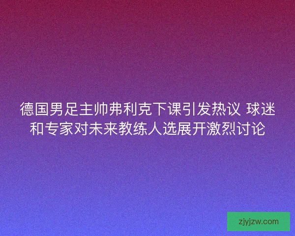 德国男足主帅弗利克下课引发热议 球迷和专家对未来教练人选展开激烈讨论