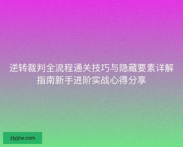 逆转裁判全流程通关技巧与隐藏要素详解指南新手进阶实战心得分享