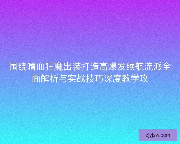 围绕嗜血狂魔出装打造高爆发续航流派全面解析与实战技巧深度教学攻