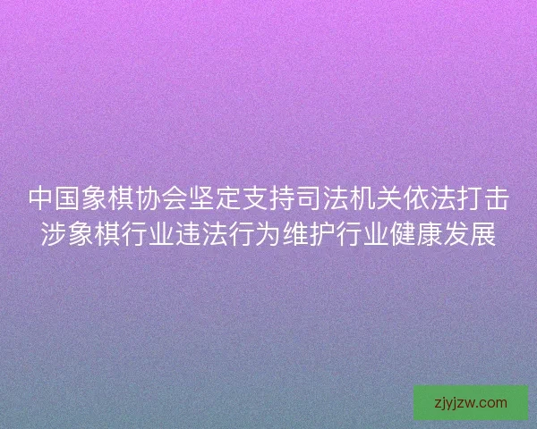 中国象棋协会坚定支持司法机关依法打击涉象棋行业违法行为维护行业健康发展