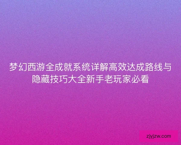 梦幻西游全成就系统详解高效达成路线与隐藏技巧大全新手老玩家必看