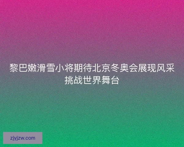 黎巴嫩滑雪小将期待北京冬奥会展现风采挑战世界舞台